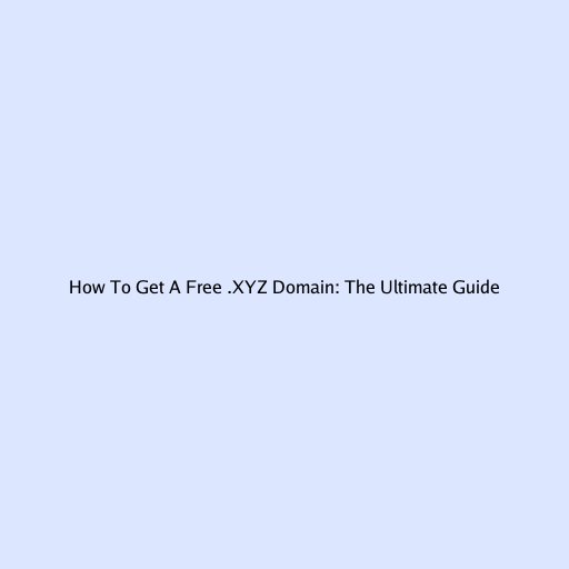 How To Get A Free .XYZ Domain: The Ultimate Guide