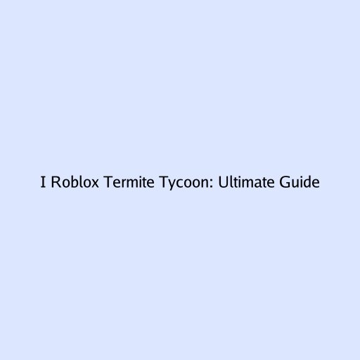 I Roblox Termite Tycoon: Ultimate Guide