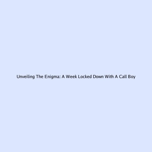 Unveiling The Enigma: A Week Locked Down With A Call Boy